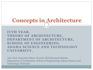 IVTH YEAR,
THEORY OF ARCHITECTURE,
DEPARTMENT OF ARCHITECTURE,
SCHOOL OF ENGINEERING,
ADAMA SCIENCE AND TECHNOLOGY
UNIVERSITY,
Concepts in Architecture
Asst. Prof. Sumantra Misra, M.Arch, PhD Research Scholar,
Department of Architecture, School of Engineering, Adama Science and
Technology University
 