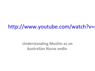 http://www.youtube.com/watch?v=4
Understanding Muslim as an
Australian Nurse vedio
 