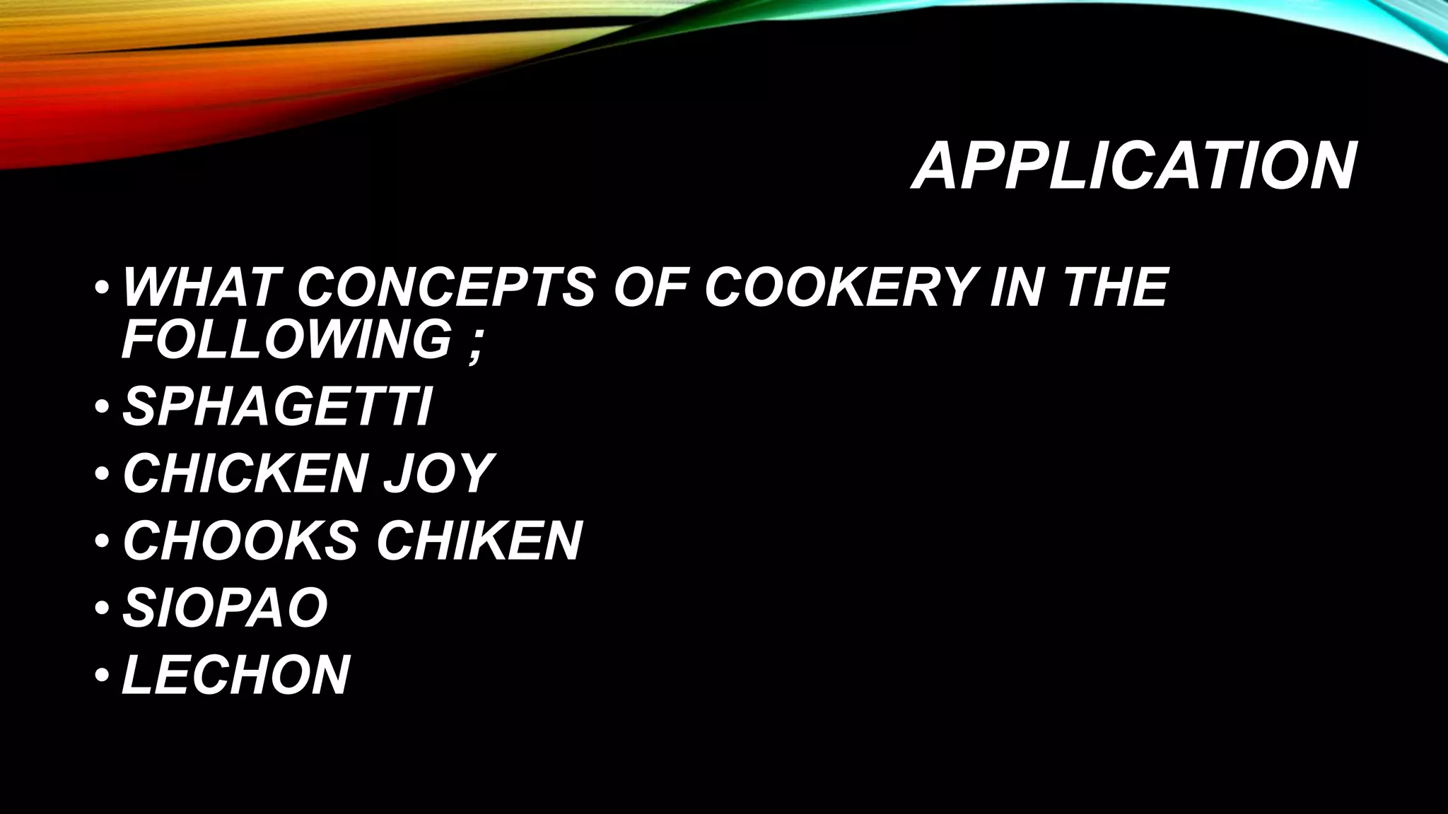 APPLICATION
•WHAT CONCEPTS OF COOKERY IN THE
FOLLOWING ;
•SPHAGETTI
•CHICKEN JOY
•CHOOKS CHIKEN
•SIOPAO
•LECHON
 