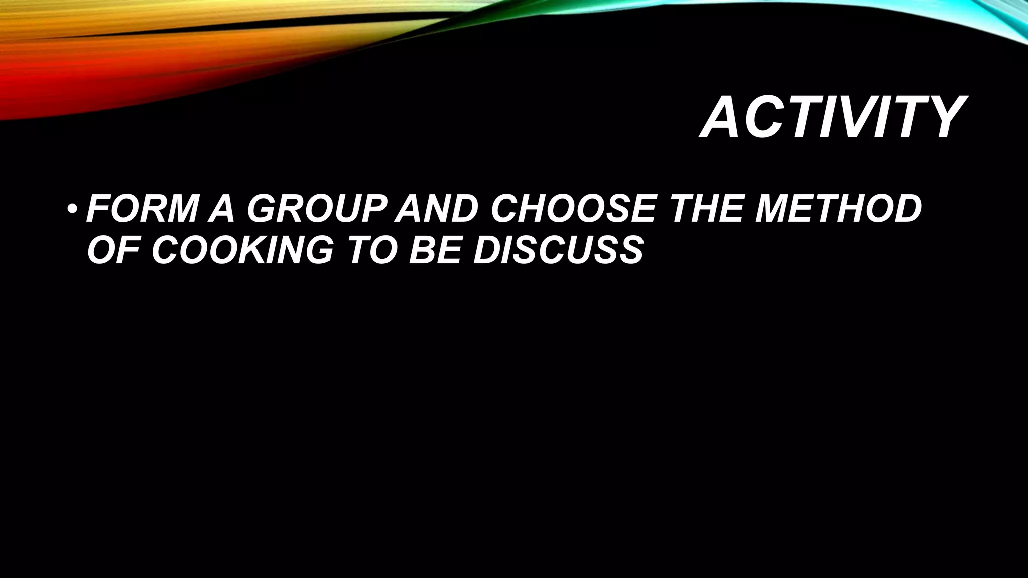 ACTIVITY
•FORM A GROUP AND CHOOSE THE METHOD
OF COOKING TO BE DISCUSS
 