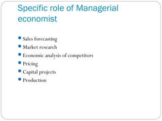 Specific role of Managerial
economist
Sales forecasting
Market research
Economic analysis of competitors
Pricing
Capital projects
Production
 