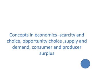 Concepts in economics -scarcity and
choice, opportunity choice ,supply and
demand, consumer and producer
surplus
 