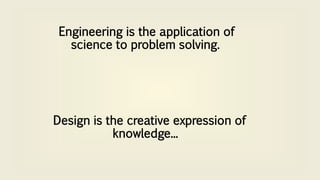 Engineering is the application of
science to problem solving.
Design is the creative expression of
knowledge...
 