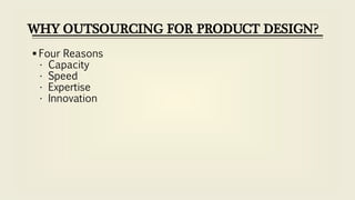 WHY OUTSOURCING FOR PRODUCT DESIGN?
 Four Reasons
• Capacity
• Speed
• Expertise
• Innovation
 