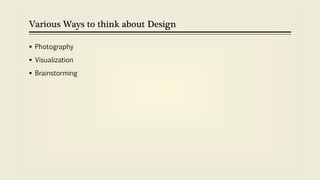 Various Ways to think about Design
 Photography
 Visualization
 Brainstorming
 