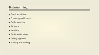 Brainstorming
 One idea at time
 Encourage wild ideas
 Go for quantity
 Be visual
 Headline
 Go for other ideas
 Defer judgement
 Marking and shifting
 