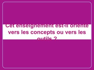 Cet enseignement est-il orienté
vers les concepts ou vers les
outils ?

 