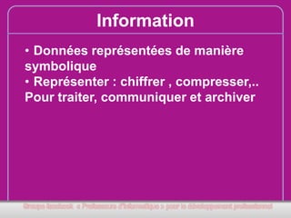 Information
• Données représentées de manière
symbolique
• Représenter : chiffrer , compresser,..
Pour traiter, communiquer et archiver

 