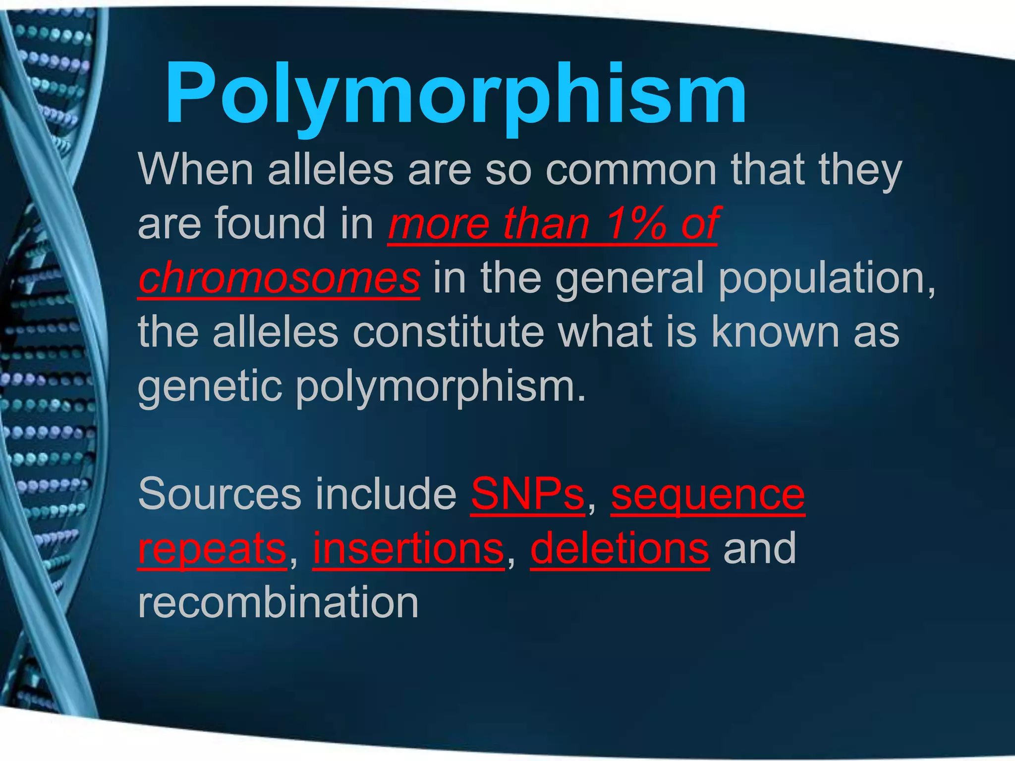 Polymorphism
When alleles are so common that they
are found in more than 1% of
chromosomes in the general population,
the alleles constitute what is known as
genetic polymorphism.
Sources include SNPs, sequence
repeats, insertions, deletions and
recombination

 