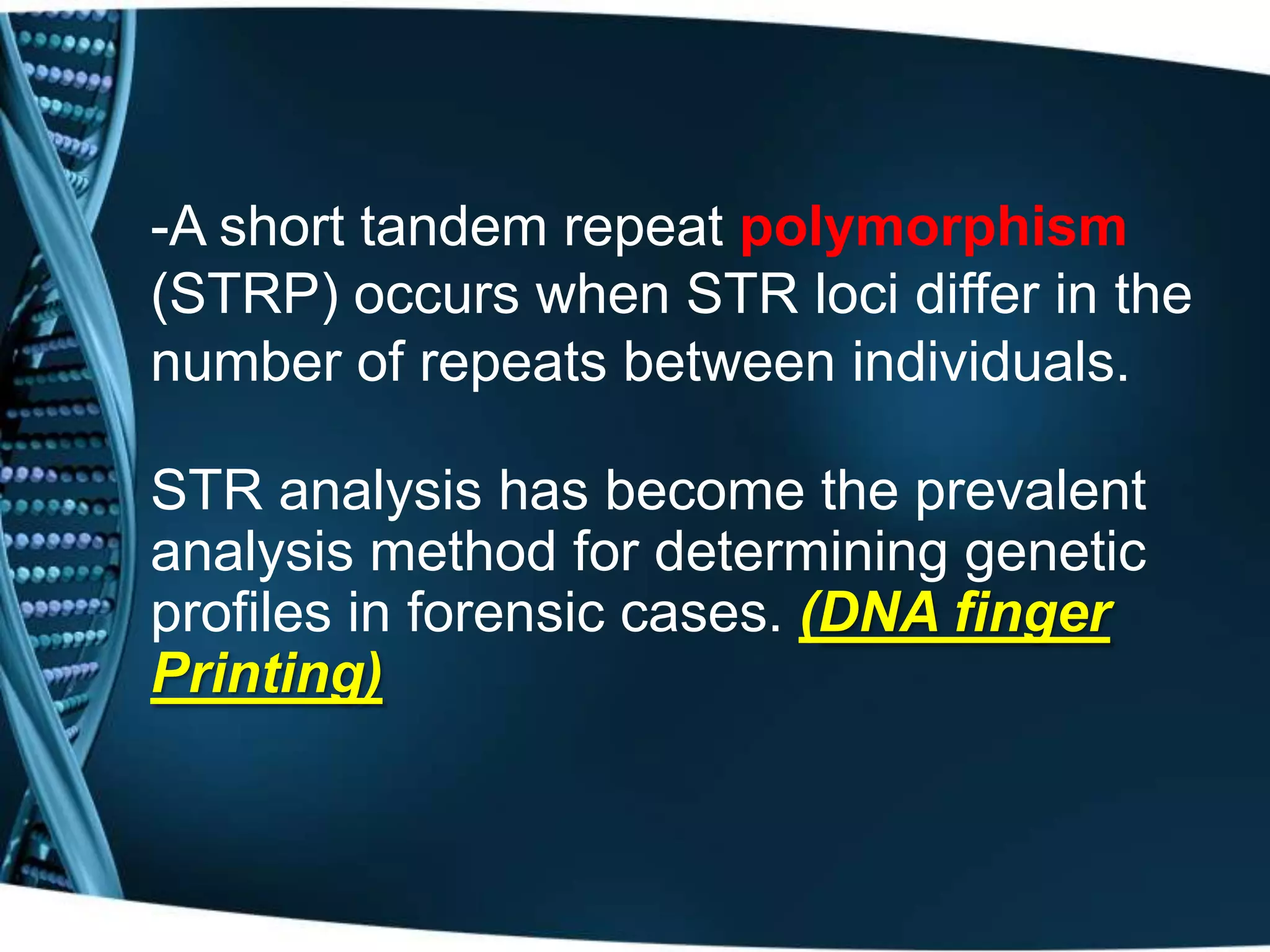 -A short tandem repeat polymorphism
(STRP) occurs when STR loci differ in the
number of repeats between individuals.
STR analysis has become the prevalent
analysis method for determining genetic
profiles in forensic cases. (DNA finger
Printing)

 