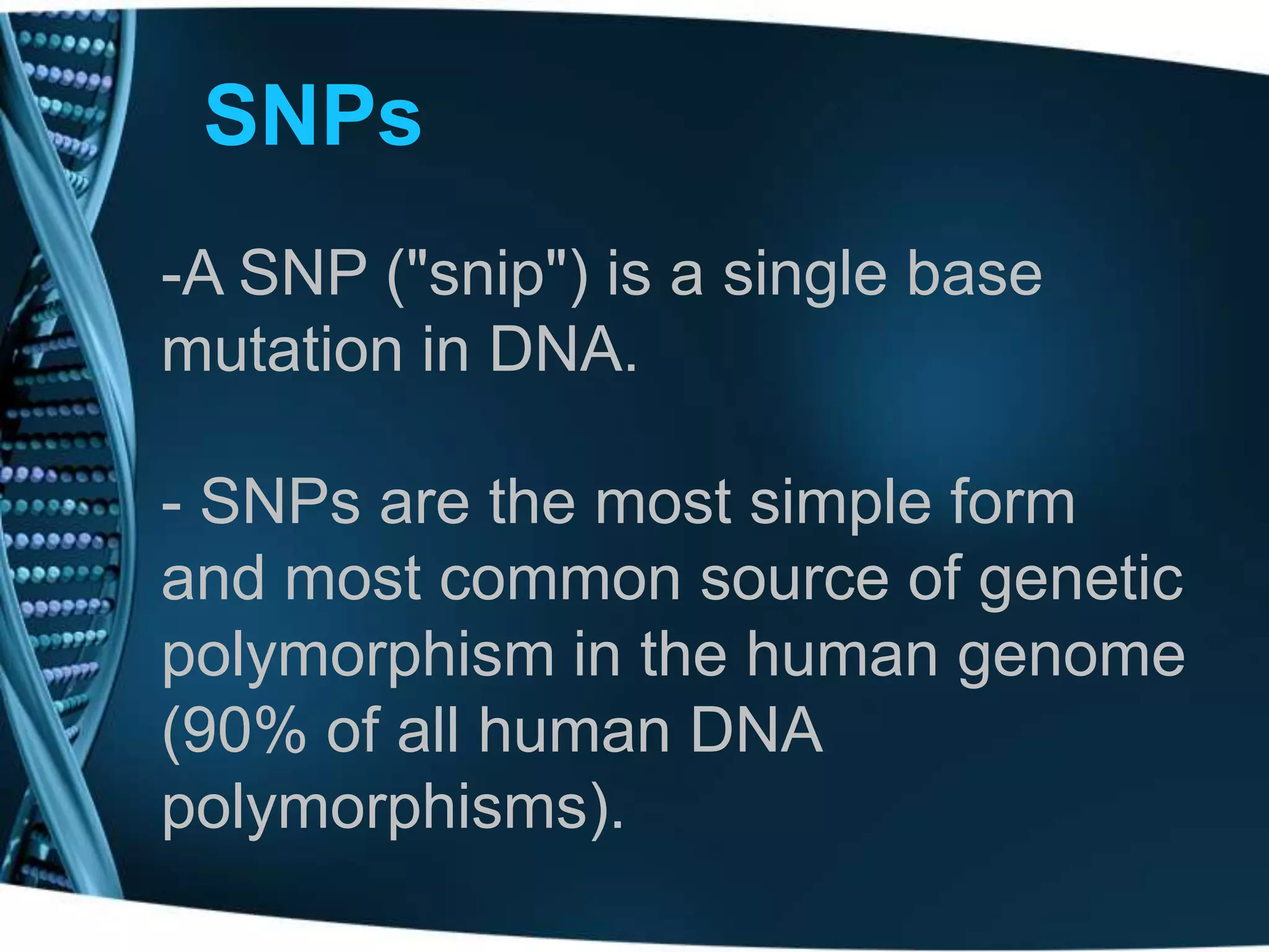 SNPs
-A SNP ("snip") is a single base
mutation in DNA.
- SNPs are the most simple form
and most common source of genetic
polymorphism in the human genome
(90% of all human DNA
polymorphisms).

 