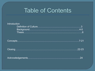 Table of Contents           IntroductionDefinition of Culture……………………………………………….3Background………………………………………………………4-5Thesis………………………………………………………………..6Concepts……………………………………………………………………7-21Closing…………………………………………………………………….22-23Acknowledgements…………………………………………………………24
