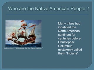 Who are the Native American People ?Many tribes had inhabited the North American continent for centuries before Christopher Columbus mistakenly called them “Indians”Columbus:  “This must be the East Indies!!”