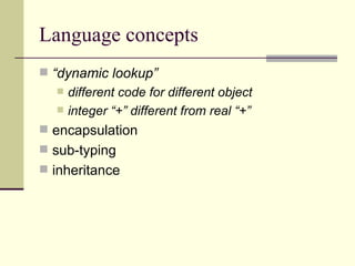 Language concepts
 “dynamic lookup”
 different code for different object
 integer “+” different from real “+”
 encapsulation
 sub-typing
 inheritance
 