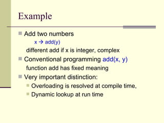 Example
 Add two numbers
x  add(y)
different add if x is integer, complex
 Conventional programming add(x, y)
function add has fixed meaning
 Very important distinction:
 Overloading is resolved at compile time,
 Dynamic lookup at run time
 