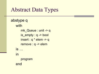 Abstract Data Types
abstype q
with
mk_Queue : unit -> q
is_empty : q -> bool
insert : q * elem -> q
remove : q -> elem
is …
in
program
end
 