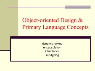 Object-oriented Design &
Primary Language Concepts
dynamic lookup
encapsulation
inheritance
sub-typing
 