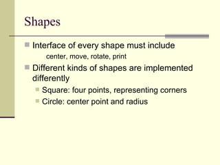 Shapes
 Interface of every shape must include
center, move, rotate, print
 Different kinds of shapes are implemented
differently
 Square: four points, representing corners
 Circle: center point and radius
 