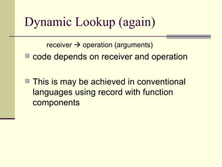 Dynamic Lookup (again)
receiver  operation (arguments)
 code depends on receiver and operation
 This is may be achieved in conventional
languages using record with function
components
 