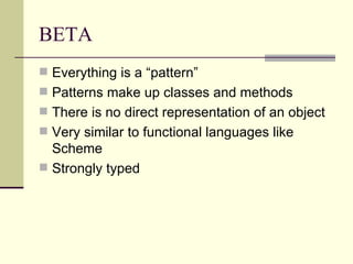 BETA
 Everything is a “pattern”
 Patterns make up classes and methods
 There is no direct representation of an object
 Very similar to functional languages like
Scheme
 Strongly typed
 