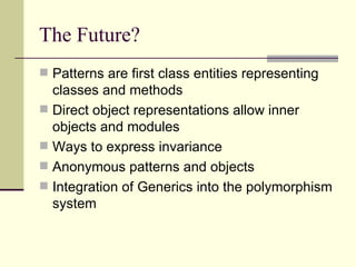 The Future?
 Patterns are first class entities representing
classes and methods
 Direct object representations allow inner
objects and modules
 Ways to express invariance
 Anonymous patterns and objects
 Integration of Generics into the polymorphism
system
 