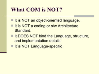 What COM is NOT?
 It is NOT an object-oriented language,
 It is NOT a coding or s/w Architecture
Standard.
 It DOES NOT bind the Language, structure,
and implementation details.
 It is NOT Language-specific
 