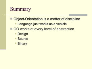 Summary
 Object-Orientation is a matter of discipline
 Language just works as a vehicle
 OO works at every level of abstraction
 Design
 Source
 Binary
 