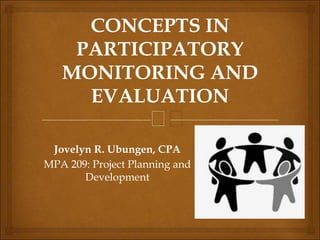 🙢
CONCEPTS IN
PARTICIPATORY
MONITORING AND
EVALUATION
Jovelyn R. Ubungen, CPA
MPA 209: Project Planning and
Development
 