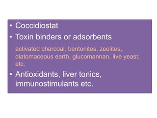 • Coccidiostat
• Toxin binders or adsorbents
activated charcoal, bentonites, zeolites,
diatomaceous earth, glucomannan, live yeast,
etc.
• Antioxidants, liver tonics,
immunostimulants etc.
 
