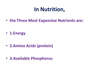 In Nutrition,
• the Three Most Expensive Nutrients are:
• 1.Energy
• 2.Amino Acids (protein)
• 3.Available Phosphorus
 