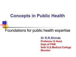Foundations for public health expertise
Dr R.R.Shinde
Professor & Head
Dept of PSM
Seth G.S.Medical College
Mumbai
Concepts in Public Health
 
