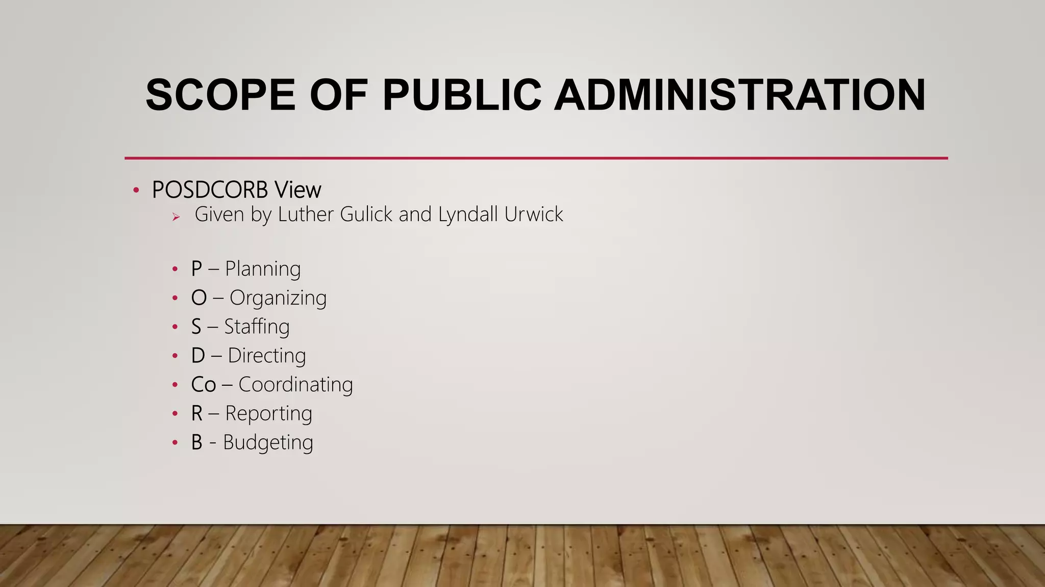 SCOPE OF PUBLIC ADMINISTRATION
• POSDCORB View
 Given by Luther Gulick and Lyndall Urwick
• P – Planning
• O – Organizing
• S – Staffing
• D – Directing
• Co – Coordinating
• R – Reporting
• B - Budgeting
 