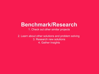 Benchmark/Research
1. Check out other similar projects
2. Learn about other solutions and problem solving
3. Research new solutions
4. Gather Insights
 
