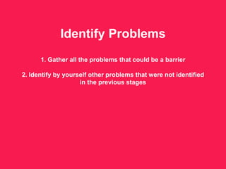 Identify Problems
1. Gather all the problems that could be a barrier
2. Identify by yourself other problems that were not identified
in the previous stages
 
