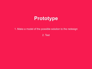 Prototype
1. Make a model of the possible solution to the redesign
2. Test
 