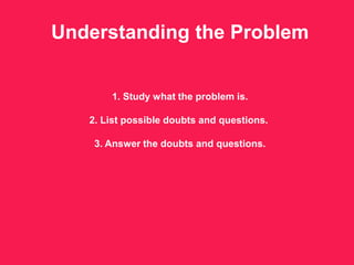 Understanding the Problem
1. Study what the problem is.
2. List possible doubts and questions.
3. Answer the doubts and questions.
 