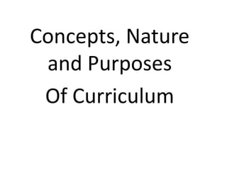 Concepts, Nature
and Purposes
Of Curriculum
 