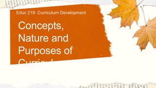 Concepts,
Nature and
Purposes of
Curriculum
Educ 219: Curriculum Development
 
