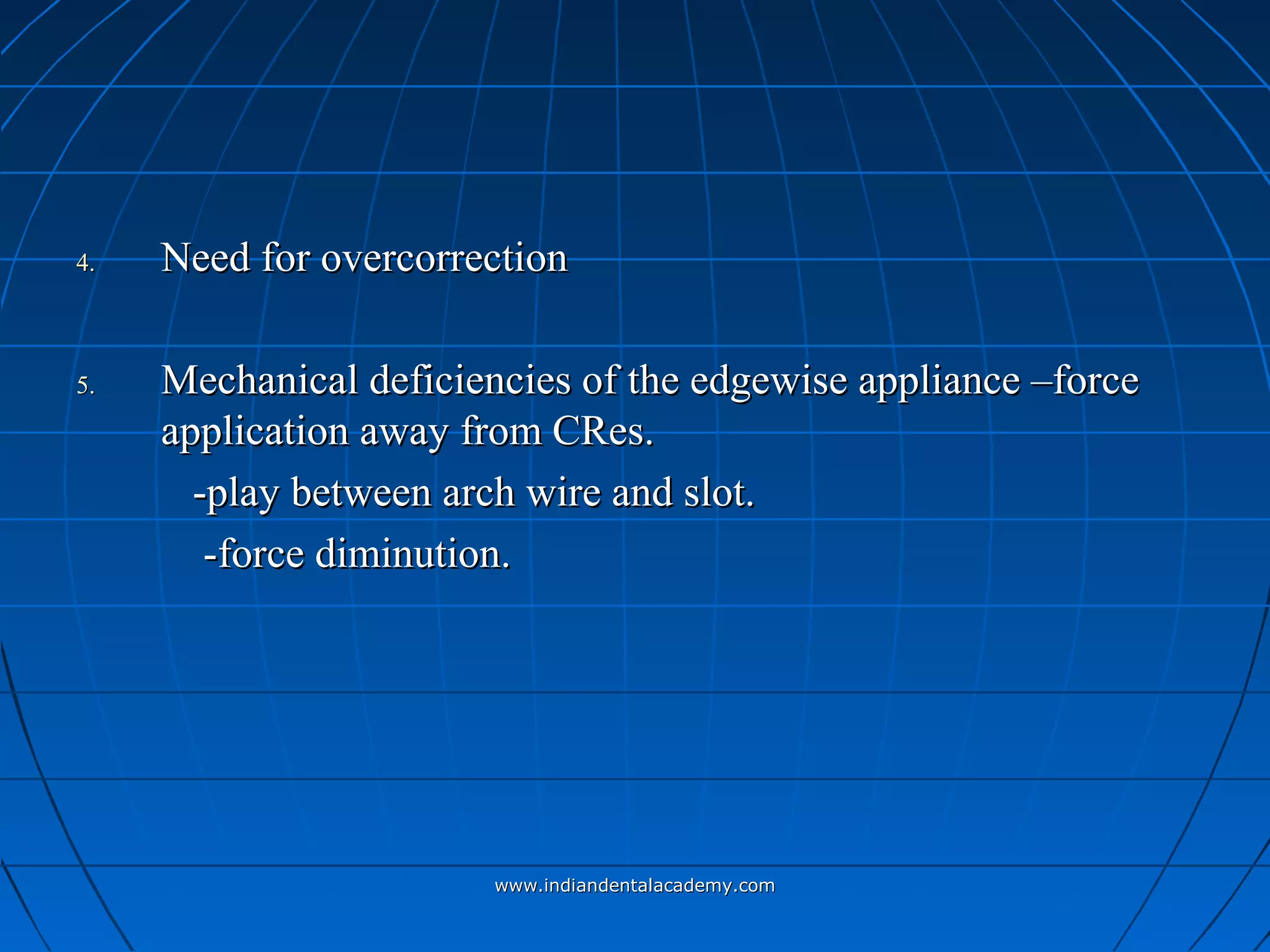 4.4. Need for overcorrectionNeed for overcorrection
5.5. Mechanical deficiencies of the edgewise appliance –forceMechanical deficiencies of the edgewise appliance –force
application away from CRes.application away from CRes.
-play between arch wire and slot.-play between arch wire and slot.
-force diminution.-force diminution.
www.indiandentalacademy.comwww.indiandentalacademy.com
 