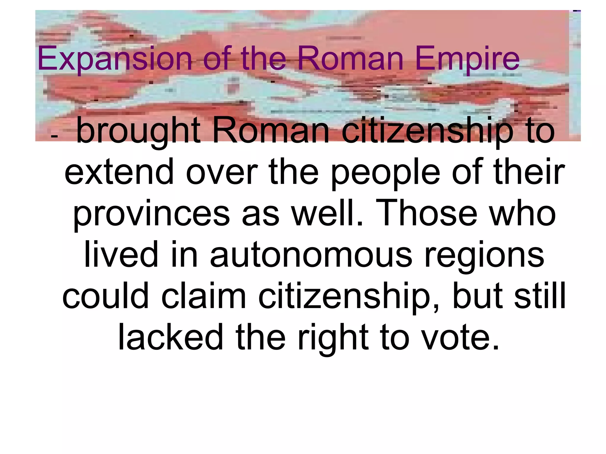 Expansion of the Roman Empire -  brought Roman citizenship to extend over the people of their provinces as well. Those who lived in autonomous regions could claim citizenship, but still lacked the right to vote.  