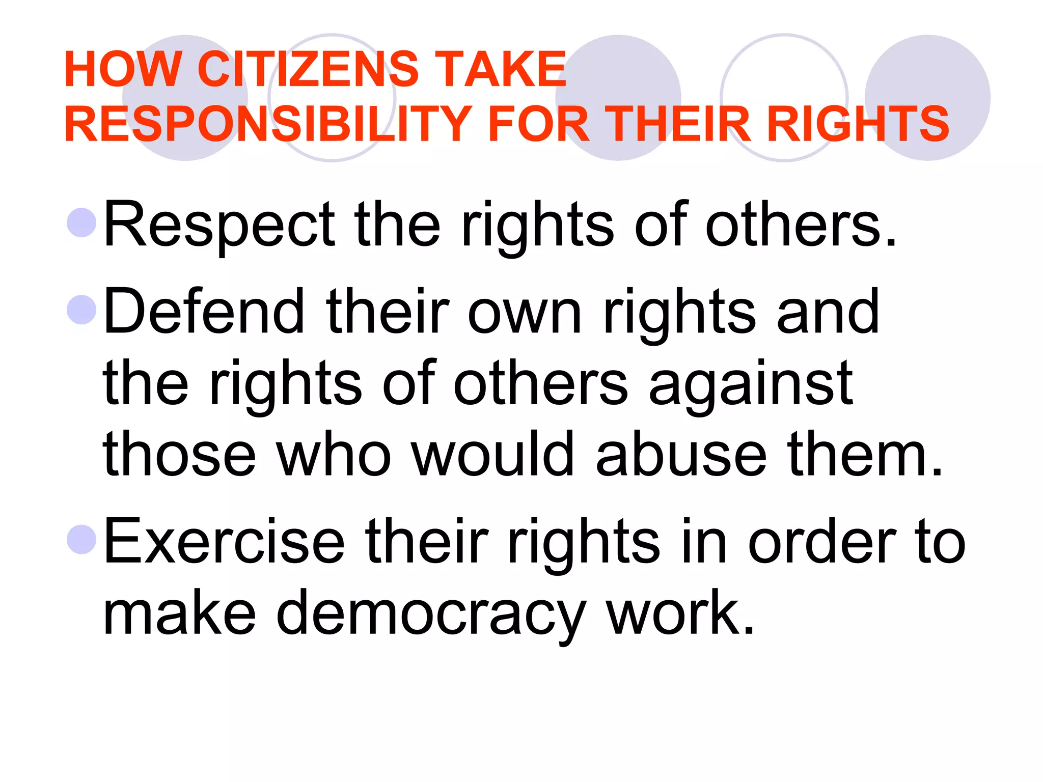 HOW CITIZENS TAKE RESPONSIBILITY FOR THEIR RIGHTS Respect the rights of others.  Defend their own rights and the rights of others against those who would abuse them.  Exercise their rights in order to make democracy work.  
