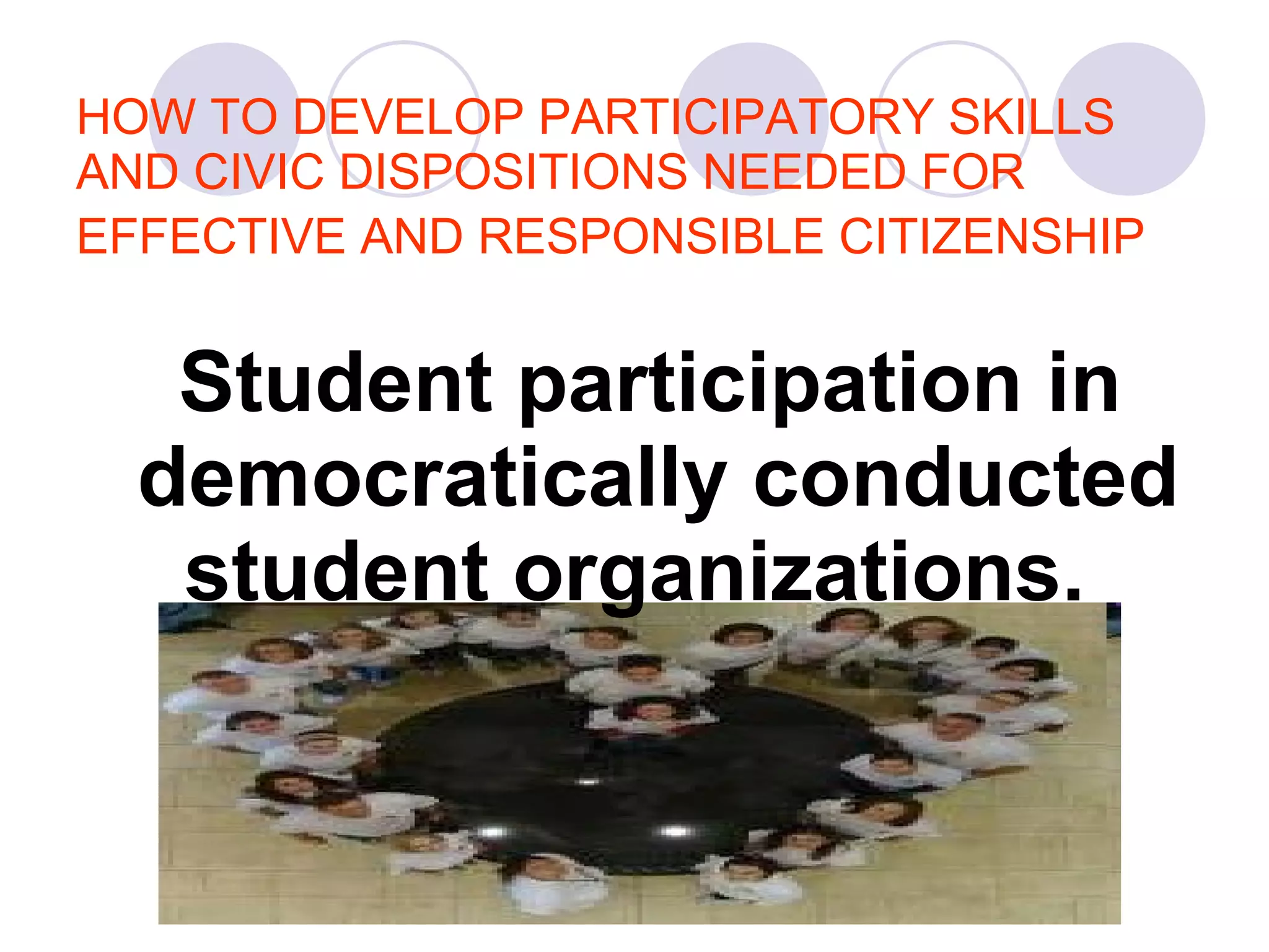 HOW TO DEVELOP PARTICIPATORY SKILLS AND CIVIC DISPOSITIONS NEEDED FOR EFFECTIVE AND RESPONSIBLE CITIZENSHIP   Student participation in democratically conducted student organizations.   