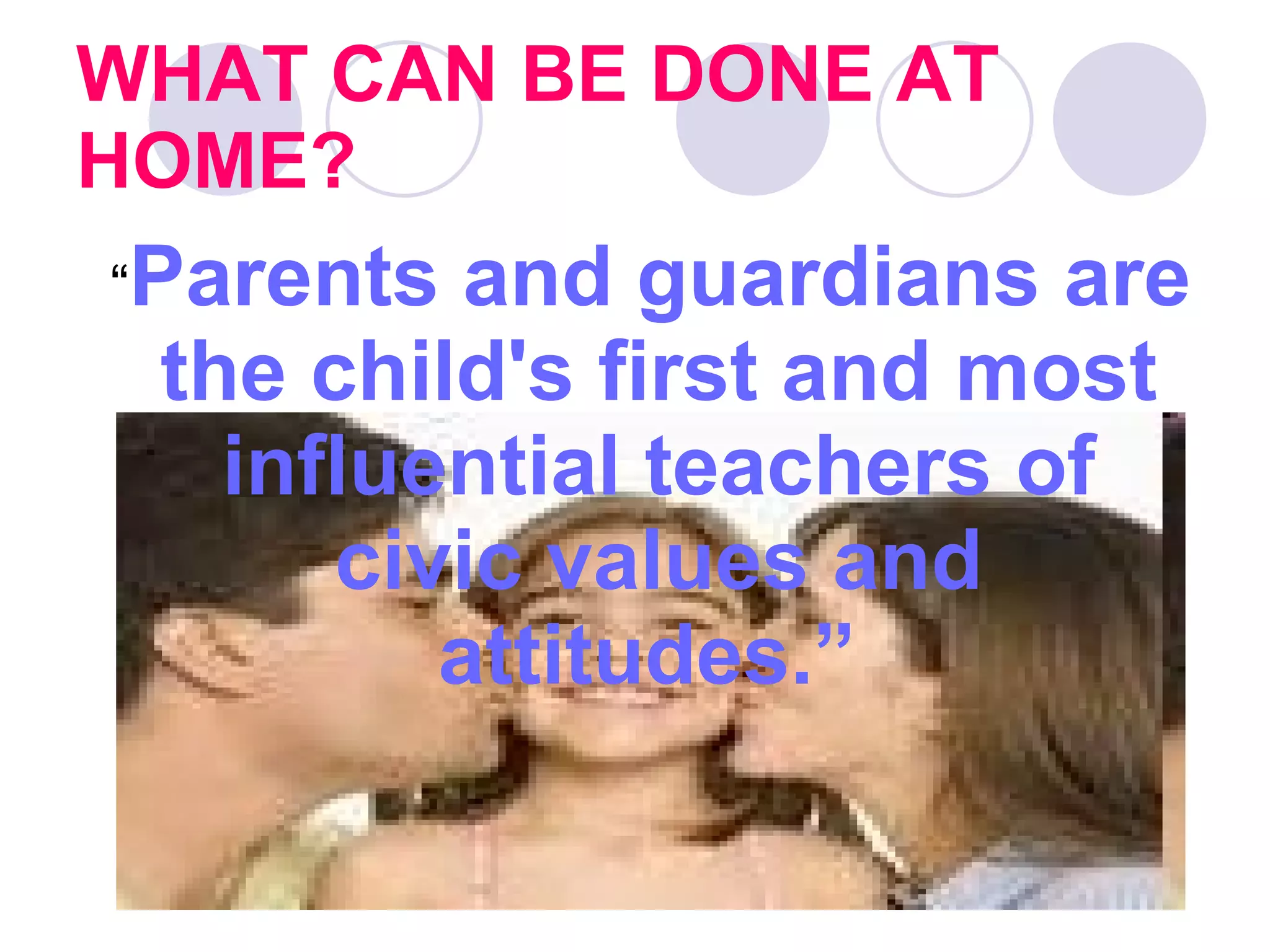 WHAT CAN BE DONE AT HOME?   “ Parents and guardians are the child's first and most influential teachers of civic values and attitudes.”  