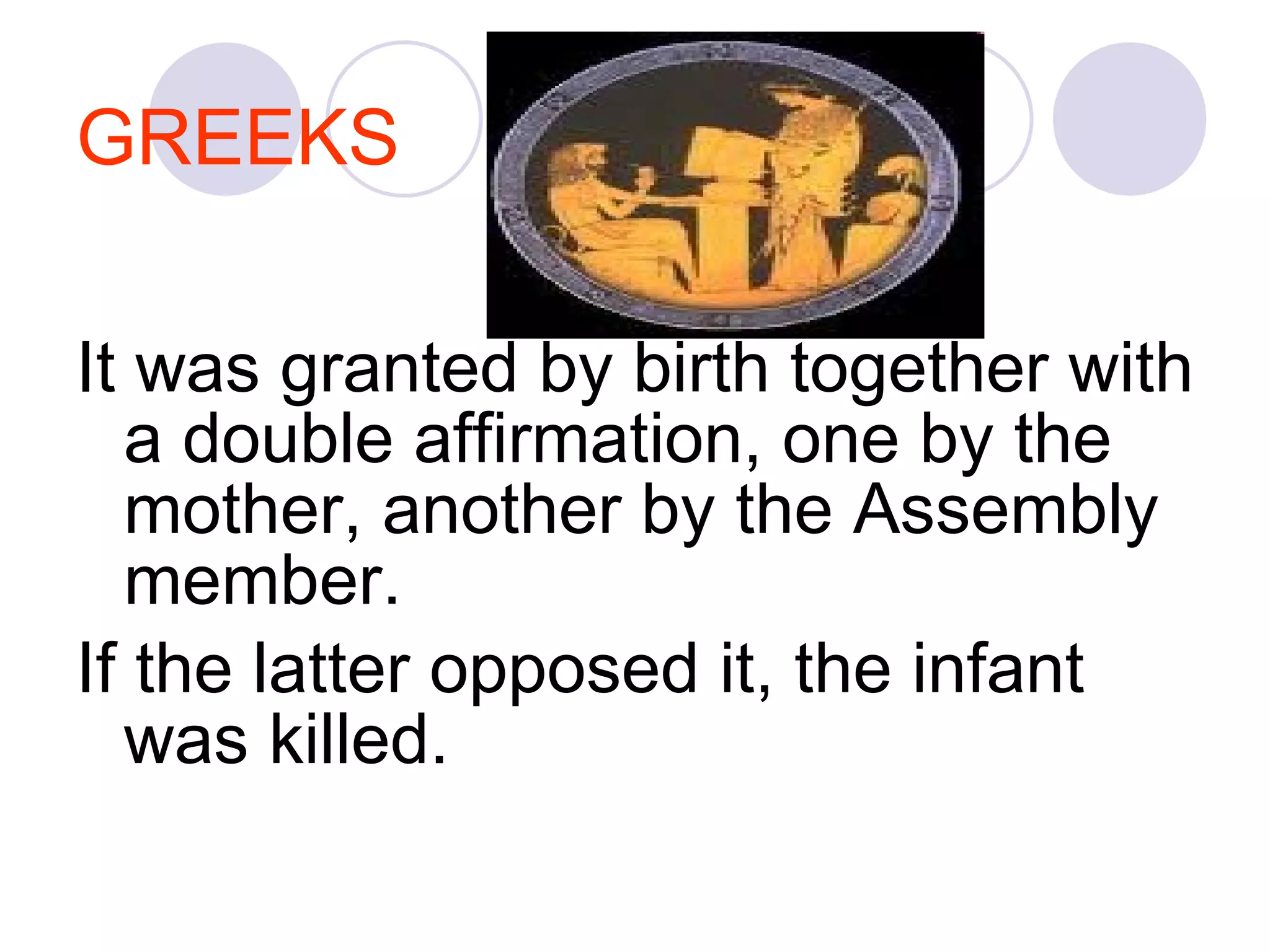 GREEKS It was granted by birth together with a double affirmation, one by the mother, another by the Assembly member.  If the latter opposed it, the infant was killed.  