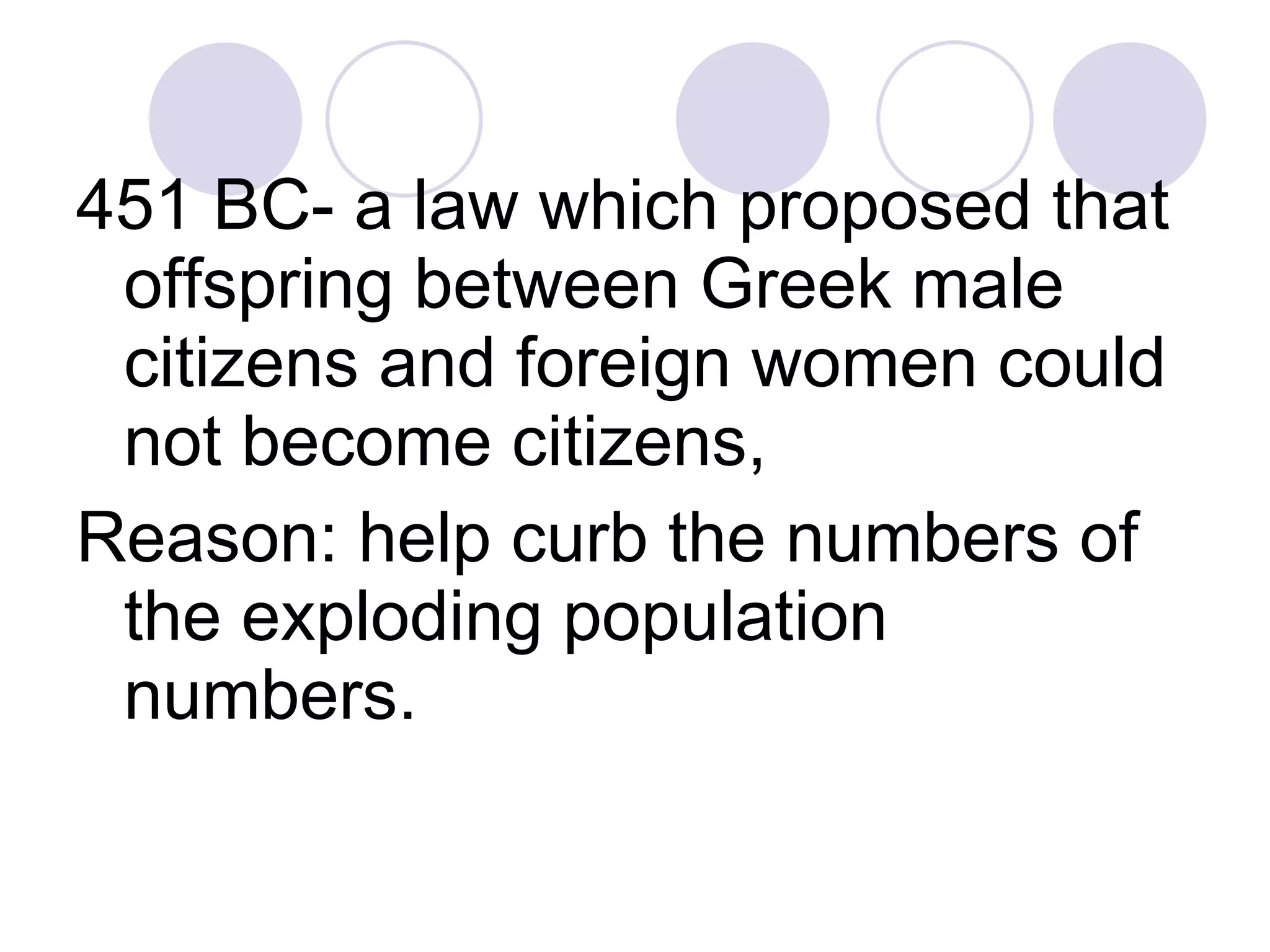 451 BC- a law which proposed that offspring between Greek male citizens and foreign women could not become citizens,  Reason: help curb the numbers of the exploding population numbers.  