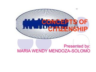 CONCEPTS OF CITIZENSHIP Presented by: MARIA WENDY MENDOZA-SOLOMO 