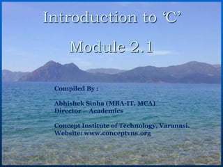 Introduction to ‘C’
Module 2.1
Compiled By :
Abhishek Sinha (MBA-IT, MCA)
Director – Academics
Concept Institute of Technology, Varanasi.
Website: www.conceptvns.org
 