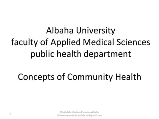 Albaha University
faculty of Applied Medical Sciences
public health department
Concepts of Community Health
Dr.Abdalla Hasballa Elmanna Albaha
University email:dr.abdalla.sd@gmail.com
1
 