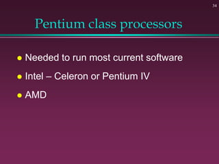 34
Pentium class processors
 Needed to run most current software
 Intel – Celeron or Pentium IV
 AMD
 