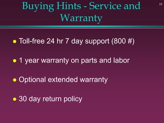 55
Buying Hints - Service and
Warranty
 Toll-free 24 hr 7 day support (800 #)
 1 year warranty on parts and labor
 Optional extended warranty
 30 day return policy
 